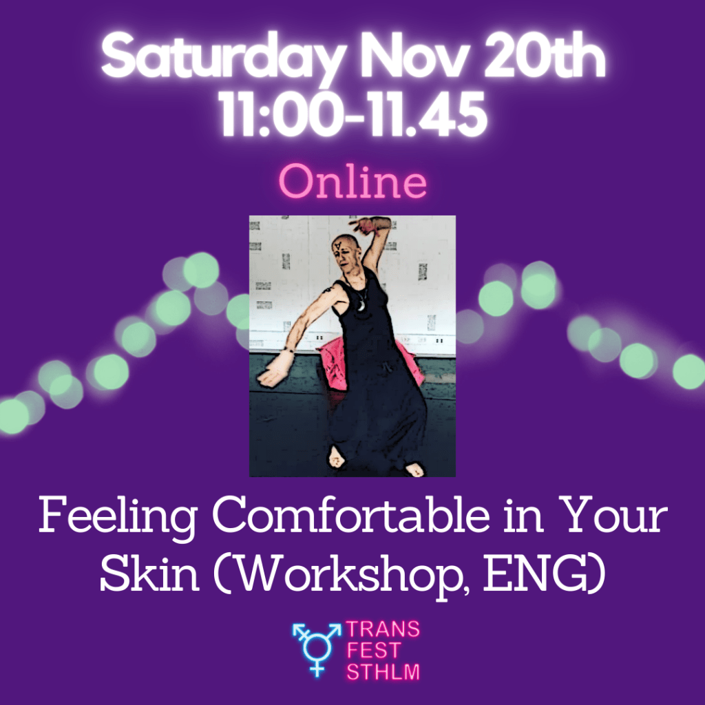 Images says:
Saturday Nov 20th 11:00-11:45 
Online 
Feeling Comfortable in Your Skin (Workshop, ENG)

Image has a purple background, the text is white and pink and the Trans Fest Stockholm logo is displayed at the bottom. A photo of Kay dancing in black clothing