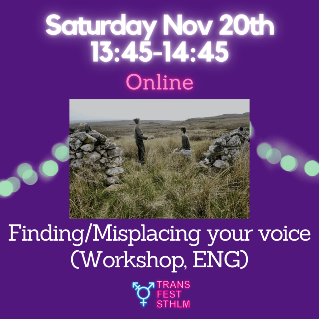 Images says:
Saturday Nov 20th 13:45-14:45 
Online 
Finding/Misplacing Your Voice (workshop, ENG)

Image has a purple background, the text is white and pink and the Trans Fest Stockholm logo is displayed at the bottom. A photo of Rufus and Livi in a grass-field with stone walls on the sides.